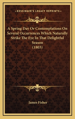 A Spring Day or Contemplations on Several Occurrences Which Naturally Strike the Eye in That Delightful Season (1803) - Fisher, James