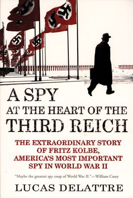 A Spy at the Heart of the Third Reich: The Extraordinary Story of Fritz Kolbe, America's Most Important Spy in World War II - Delattre, Lucas, and Holoch Jr, George A (Translated by)