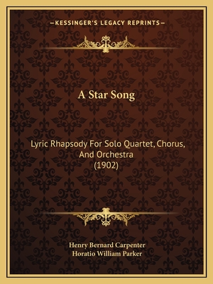 A Star Song: Lyric Rhapsody for Solo Quartet, Chorus, and Orchestra (1902) - Carpenter, Henry Bernard, and Parker, Horatio William