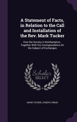 A Statement of Facts, in Relation to the Call and Installation of the Rev. Mark Tucker: Over the Society in Northampton: Together With His Correspondence On the Subject of Exchanges - Tucker, Mark, and Lyman, Joseph