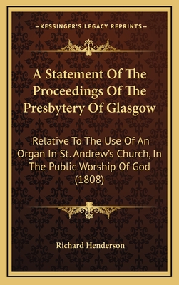 A Statement of the Proceedings of the Presbytery of Glasgow: Relative to the Use of an Organ in St. Andrew's Church, in the Public Worship of God (1808) - Henderson, Richard (Foreword by)