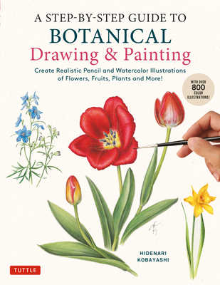 A Step-By-Step Guide to Botanical Drawing & Painting: Create Realistic Pencil and Watercolor Illustrations of Flowers, Fruits, Plants and More! (with Over 800 Illustrations) - Kobayashi, Hidenari