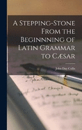 A Stepping-Stone From the Beginnning of Latin Grammar to Csar