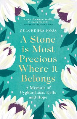 A Stone is Most Precious Where It Belongs: A Memoir of Uyghur Loss, Exile and Hope - Hoja, Gulchehra