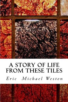 A Story of Life from These Tiles - Weston, Eric Michael