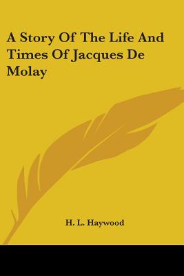 A Story Of The Life And Times Of Jacques De Molay - Haywood, H L