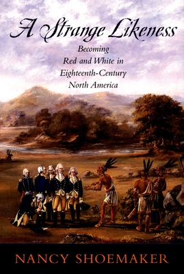 A Strange Likeness: Becoming Red and White in Eighteenth-Century North America - Shoemaker, Nancy