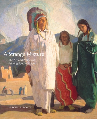A Strange Mixture, 16: The Art and Politics of Painting Pueblo Indians - Scott, Sascha T