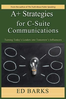 A+ Strategies for C-Suite Communications: Turning Today's Leaders into Tomorrow's Influencers - Barks, Ed