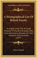 A Stratigraphical List of British Fossils; Arranged Under the Principal Division of the British Strata, with a Few Elementary Remarks on Their Character and Localities