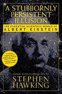 A Stubbornly Persistent Illusion: The Essential Scientific Works of Albert Einstein