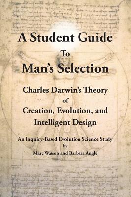 A Student Guide to Man's Selection: Charles Darwin's Theory of Creation, Evolution, and Intelligent Design - Watson, Marc, and Angle, Barbara
