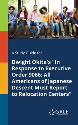 A Study Guide for Dwight Okita's "In Response to Executive Order 9066: All Americans of Japanese Descent Must Report to Relocation Centers" - Gale, Cengage Learning