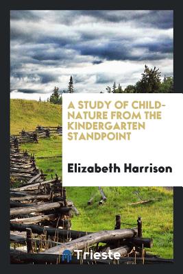 A Study of Child-Nature from the Kindergarten Standpoint - Harrison, Elizabeth