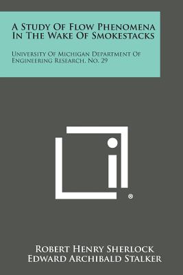 A Study Of Flow Phenomena In The Wake Of Smokestacks: University Of Michigan Department Of Engineering Research, No. 29 - Sherlock, Robert Henry, and Stalker, Edward Archibald