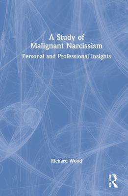 A Study of Malignant Narcissism: Personal and Professional Insights - Wood, Richard