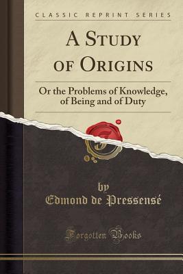 A Study of Origins: Or the Problems of Knowledge, of Being and of Duty (Classic Reprint) - Pressense, Edmond De