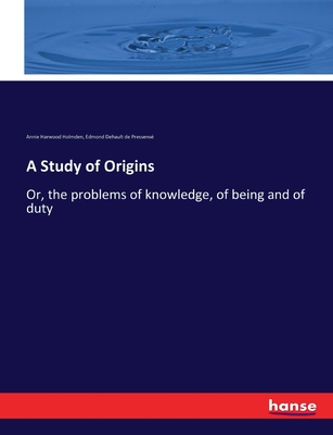 A Study of Origins: Or, the problems of knowledge, of being and of duty - Holmden, Annie Harwood, and Pressens, Edmond Dehault de