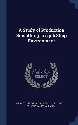 A Study of Production Smoothing in a job Shop Environment - Graves, Stephen C, and Drescher, Robert D, and Cruickshanks, Allan B