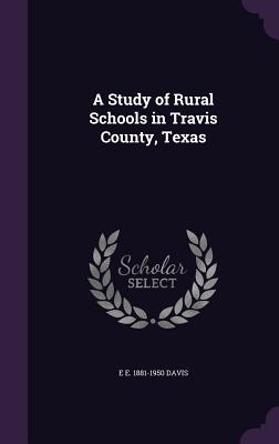 A Study of Rural Schools in Travis County, Texas - Davis, E E 1881-1950