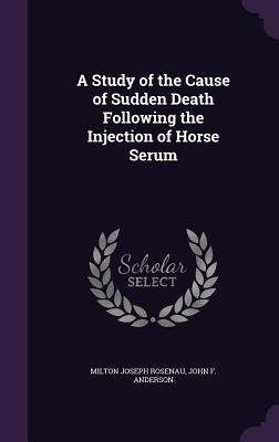 A Study of the Cause of Sudden Death Following the Injection of Horse Serum - Rosenau, Milton Joseph, and Anderson, John F