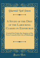 A Study of the Diet of the Labouring Classes in Edinburgh: Carried Out Under the Auspices of the Town Council of the City of Edinburgh (Classic Reprint)