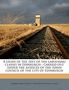 A Study of the Diet of the Labouring Classes in Edinburgh: Carried Out Under the Auspices of the Town Council of the City of Edinburgh (Classic Reprint)