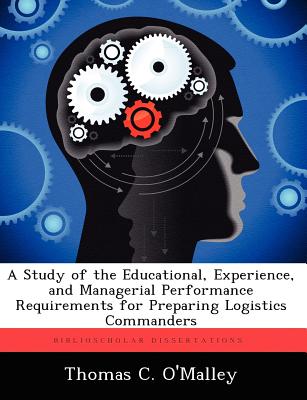 A Study of the Educational, Experience, and Managerial Performance Requirements for Preparing Logistics Commanders - O'Malley, Thomas C