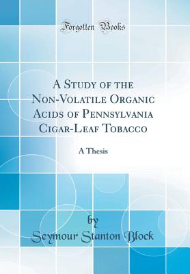 A Study of the Non-Volatile Organic Acids of Pennsylvania Cigar-Leaf Tobacco: A Thesis (Classic Reprint) - Block, Seymour Stanton