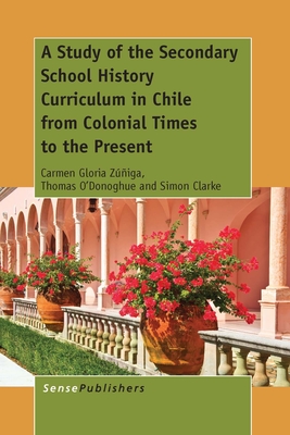 A Study of the Secondary School History Curriculum in Chile from Colonial Times to the Present - Ziga, Carmen Gloria, and O'Donoghue, Thomas, and Clarke, Simon