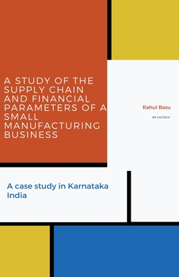 A Study of the Supply Chain and Financial Parameters of a Small Manufacturing Business - Basu, Rahul