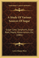 A Study Of Various Sources Of Sugar: Sugar Cane, Sorghums, Sugar Beet, Maple, Watermelons, Etc. (1881)