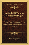 A Study of Various Sources of Sugar: Sugar Cane, Sorghums, Sugar Beet, Maple, Watermelons, Etc. (1881)