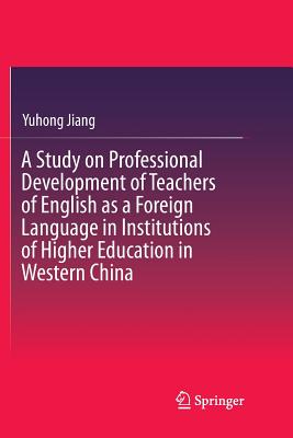 A Study on Professional Development of Teachers of English as a Foreign Language in Institutions of Higher Education in Western China - Jiang, Yuhong