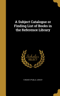 A Subject Catalogue or Finding List of Books in the Reference Library