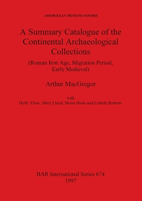 A Summary Catalogue of the Continental Archaeological Collections (Roman Iron Age, Migration Period, Early Medieval) - MacGregor, Arthur, and Flora, Holly, and Lloyd, Mary