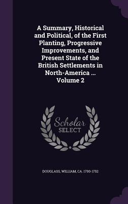 A Summary, Historical and Political, of the First Planting, Progressive Improvements, and Present State of the British Settlements in North-America ... Volume 2 - Douglass, William Ca 1700-1752 (Creator)