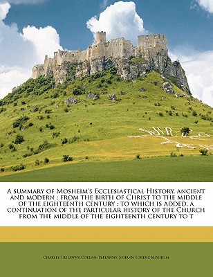 A Summary of Mosheim's Ecclesiastical History, Ancient and Modern: From the Birth of Christ to the Middle of the Eighteenth Century: To Which Is Added, a Continuation of the Particular History of the Church from the Middle of the Eighteenth Century... - Collins-Trelawny, Charles Trelawny 1792 (Creator), and Mosheim, Johann Lorenz 1694?-1755 (Creator)