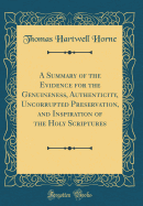 A Summary of the Evidence for the Genuineness, Authenticity, Uncorrupted Preservation, and Inspiration of the Holy Scriptures (Classic Reprint)