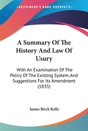 A Summary Of The History And Law Of Usury: With An Examination Of The Policy Of The Existing System, And Suggestions For Its Amendment (1835)