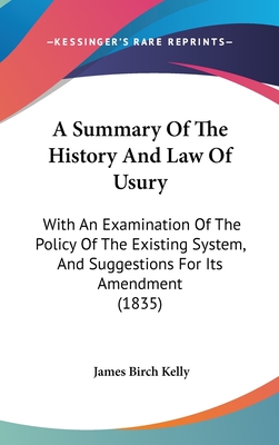 A Summary Of The History And Law Of Usury: With An Examination Of The Policy Of The Existing System, And Suggestions For Its Amendment (1835) - Kelly, James Birch