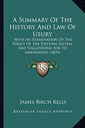 A Summary Of The History And Law Of Usury: With An Examination Of The Policy Of The Existing System, And Suggestions For Its Amendment (1835)