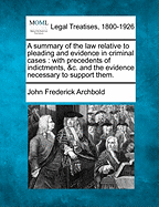 A Summary of the Law Relative to Pleading and Evidence in Criminal Cases: With Precedents of Indictments, &c. and the Evidence Necessary to Support Them. - Archbold, John Frederick