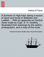 A Summer in High Asia: Being a Record of Sport and Travel in Baltistan and Ladakh ... with an Appendix on Central Asian Trade by Capt. S. H. Godfrey ... Illustrated from Drawings by the Author, Photographs, and a Map of the Route.