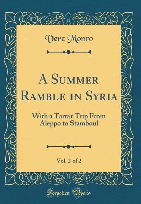 A Summer Ramble in Syria, Vol. 2 of 2: With a Tartar Trip from Aleppo to Stamboul (Classic Reprint) - Monro, Vere