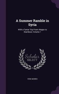 A Summer Ramble in Syria: With a Tartar Trip From Aleppo to Stamboul, Volume 1 - Monro, Vere
