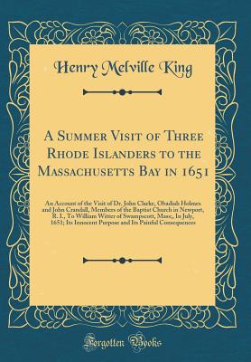 A Summer Visit of Three Rhode Islanders to the Massachusetts Bay in 1651: An Account of the Visit of Dr. John Clarke, Obadiah Holmes and John Crandall, Members of the Baptist Church in Newport, R. I., to William Witter of Swampscott, Mass;, in July, 1651; - King, Henry Melville