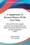 A Supplement To Burnet's History Of My Own Time: Derived From His Original Memoirs, His Autobiography, His Letters To Admiral Herbert And His Private Meditations (1902)