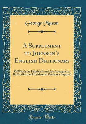 A Supplement to Johnson's English Dictionary: Of Which the Palpable Errors Are Attempted to Be Rectified, and Its Material Omissions Supplied (Classic Reprint) - Mason, George