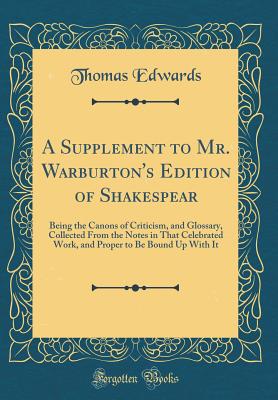 A Supplement to Mr. Warburton's Edition of Shakespear: Being the Canons of Criticism, and Glossary, Collected from the Notes in That Celebrated Work, and Proper to Be Bound Up with It (Classic Reprint) - Edwards, Thomas